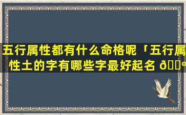 五行属性都有什么命格呢「五行属性土的字有哪些字最好起名 🐺 」